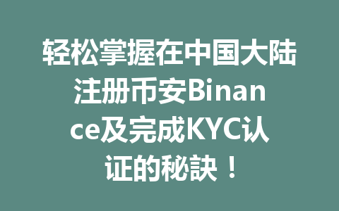 轻松掌握在中国大陆注册币安Binance及完成KYC认证的秘訣！ 一
