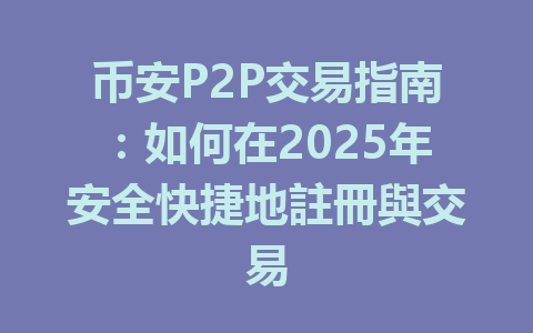 币安P2P交易指南：如何在2025年安全快捷地註冊與交易 一
