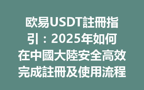 欧易USDT註冊指引:2025年如何在中國大陸安全高效完成註冊及使用流程 一