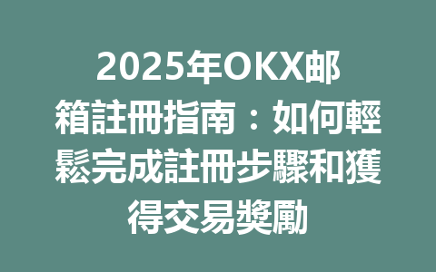 2025年OKX邮箱註冊指南:如何輕鬆完成註冊步驟和獲得交易獎勵 一