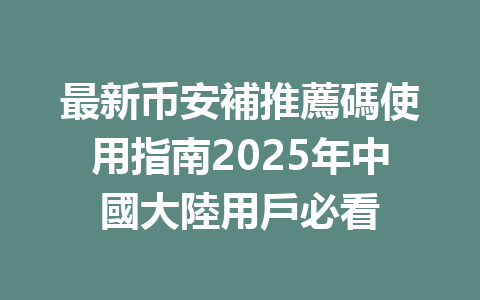 最新币安補推薦碼使用指南2025年中國大陸用戶必看 一