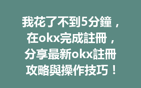 我花了不到5分鐘,在okx完成註冊,分享最新okx註冊攻略與操作技巧! 一