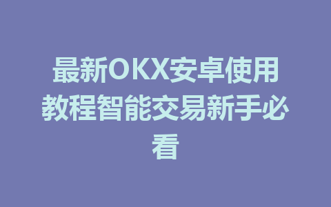 最新OKX安卓使用教程智能交易新手必看 一