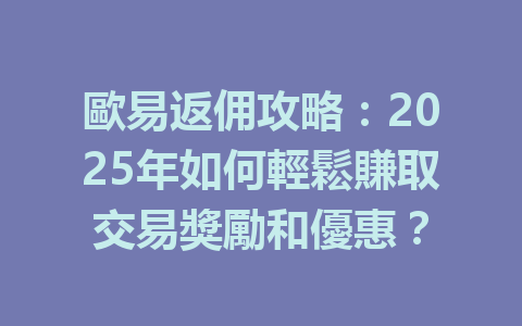 歐易返佣攻略:2025年如何輕鬆賺取交易獎勵和優惠? 一