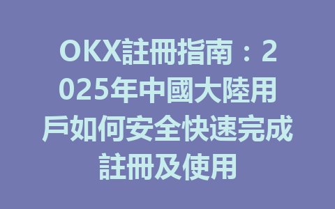 OKX註冊指南:2025年中國大陸用戶如何安全快速完成註冊及使用 一