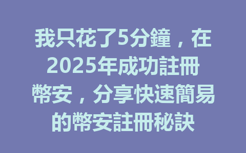 我只花了5分鐘，在2025年成功註冊幣安，分享快速簡易的幣安註冊秘訣 一