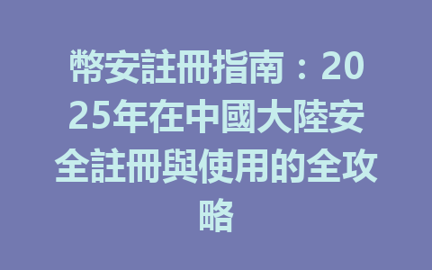 幣安註冊指南:2025年在中國大陸安全註冊與使用的全攻略 一