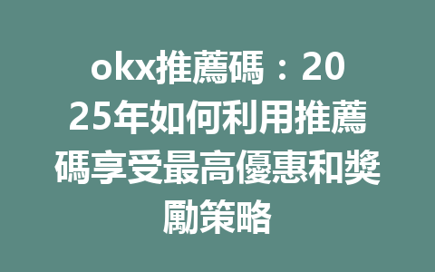 okx推薦碼:2025年如何利用推薦碼享受最高優惠和獎勵策略 一