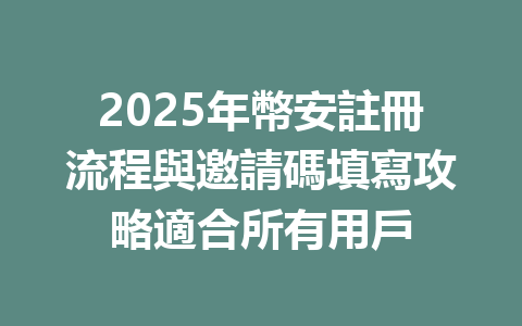2025年幣安註冊流程與邀請碼填寫攻略適合所有用戶 一