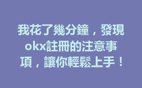 我花了幾分鐘,發現okx註冊的注意事項,讓你輕鬆上手! 一