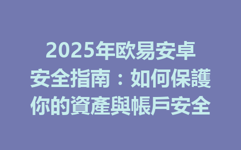 2025年欧易安卓安全指南:如何保護你的資產與帳戶安全 一