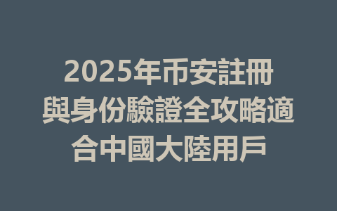 2025年币安註冊與身份驗證全攻略適合中國大陸用戶 一
