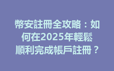 幣安註冊全攻略：如何在2025年輕鬆順利完成帳戶註冊？ 一
