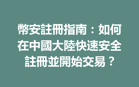 幣安註冊指南：如何在中國大陸快速安全註冊並開始交易？ 一