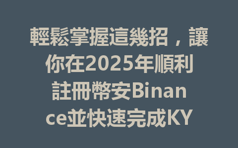 輕鬆掌握這幾招,讓你在2025年順利註冊幣安Binance並快速完成KYC認證! 一