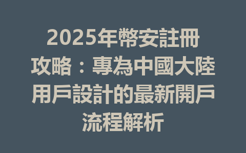 2025年幣安註冊攻略:專為中國大陸用戶設計的最新開戶流程解析 一