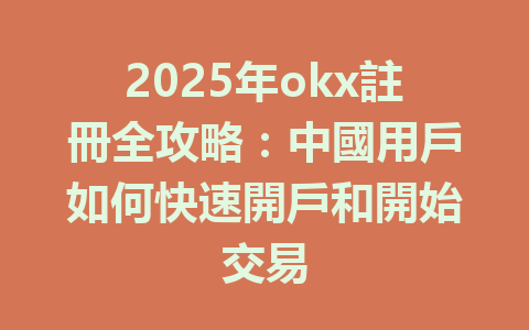 2025年okx註冊全攻略:中國用戶如何快速開戶和開始交易 一