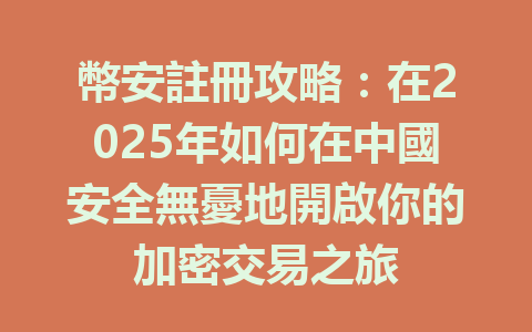 幣安註冊攻略：在2025年如何在中國安全無憂地開啟你的加密交易之旅 一