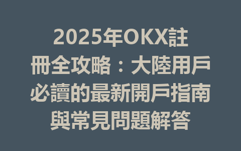 2025年OKX註冊全攻略：大陸用戶必讀的最新開戶指南與常見問題解答 一