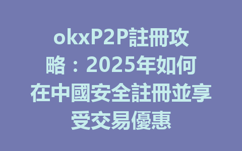 okxP2P註冊攻略:2025年如何在中國安全註冊並享受交易優惠 一