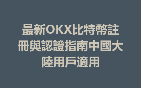 最新OKX比特幣註冊與認證指南中國大陸用戶適用 一