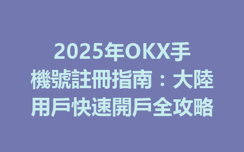 2025年OKX手機號註冊指南：大陸用戶快速開戶全攻略 一