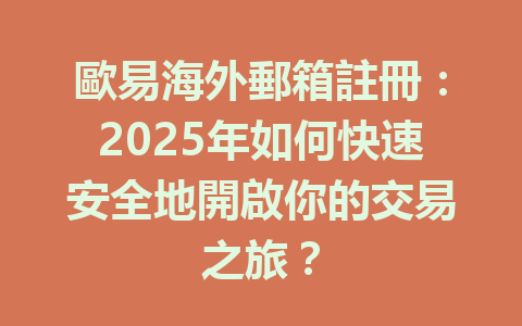 歐易海外郵箱註冊:2025年如何快速安全地開啟你的交易之旅? 一