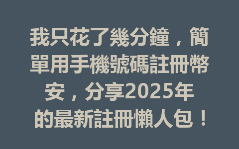 我只花了幾分鐘,簡單用手機號碼註冊幣安,分享2025年的最新註冊懶人包! 一