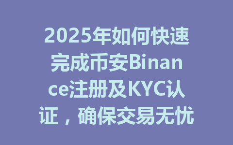 2025年如何快速完成币安Binance注册及KYC认证,确保交易无忧 一