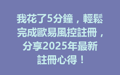 我花了5分鐘,輕鬆完成歐易風控註冊,分享2025年最新註冊心得! 一