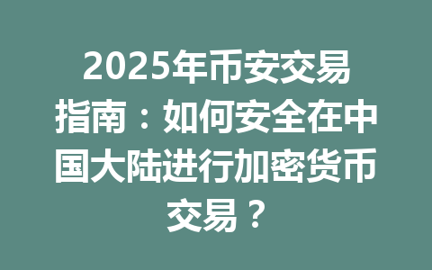 2025年币安交易指南:如何安全在中国大陆进行加密货币交易? 一