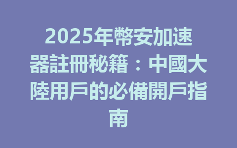 2025年幣安加速器註冊秘籍:中國大陸用戶的必備開戶指南 一