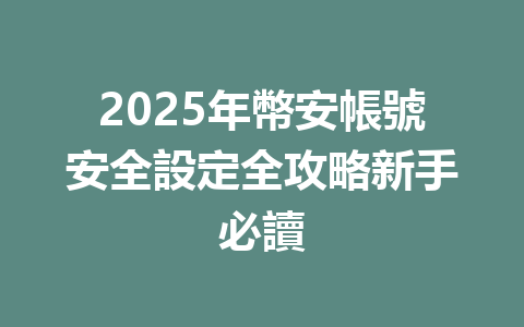 2025年幣安帳號安全設定全攻略新手必讀 一