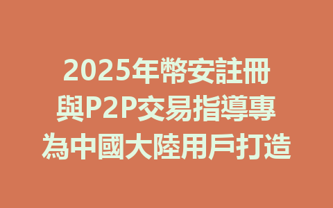 2025年幣安註冊與P2P交易指導專為中國大陸用戶打造 一