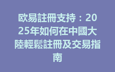 欧易註冊支持:2025年如何在中國大陸輕鬆註冊及交易指南 一