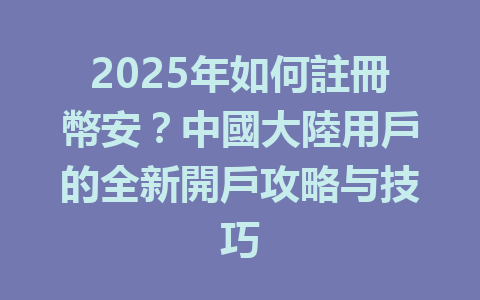 2025年如何註冊幣安？中國大陸用戶的全新開戶攻略与技巧 一
