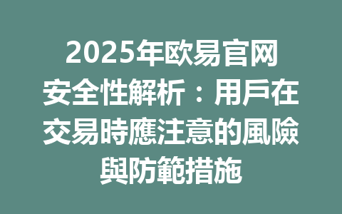 2025年欧易官网安全性解析:用戶在交易時應注意的風險與防範措施 一
