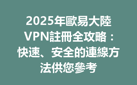 2025年歐易大陸VPN註冊全攻略:快速、安全的連線方法供您參考 一