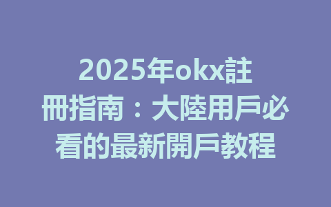 2025年okx註冊指南：大陸用戶必看的最新開戶教程 一