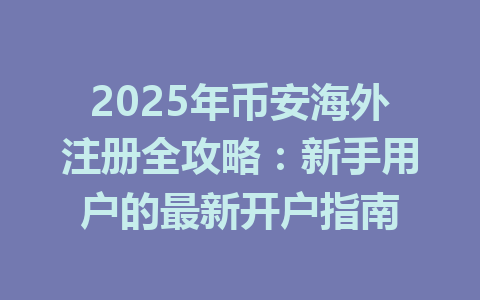 2025年币安海外注册全攻略:新手用户的最新开户指南 一