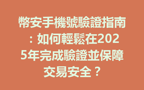 幣安手機號驗證指南：如何輕鬆在2025年完成驗證並保障交易安全？ 一