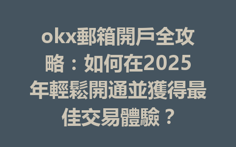 okx郵箱開戶全攻略:如何在2025年輕鬆開通並獲得最佳交易體驗? 一