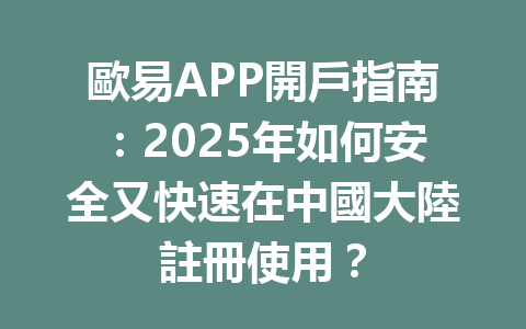 歐易APP開戶指南:2025年如何安全又快速在中國大陸註冊使用? 一