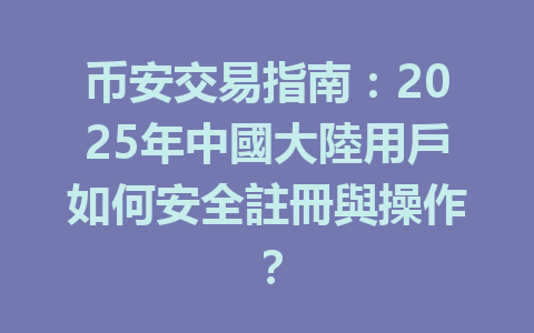 币安交易指南:2025年中國大陸用戶如何安全註冊與操作? 一