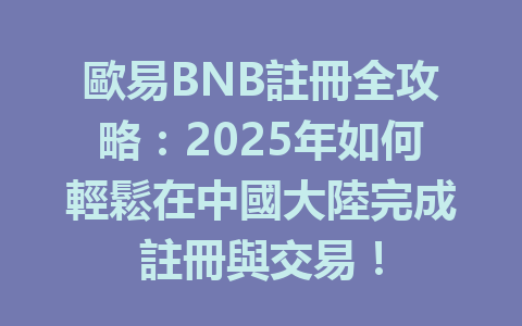 歐易BNB註冊全攻略:2025年如何輕鬆在中國大陸完成註冊與交易! 一