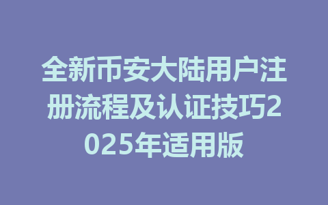 全新币安大陆用户注册流程及认证技巧2025年适用版 一