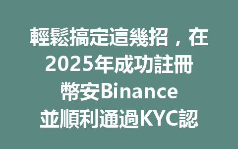 輕鬆搞定這幾招,在2025年成功註冊幣安Binance並順利通過KYC認證 一