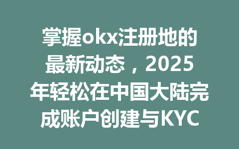 掌握okx注册地的最新动态,2025年轻松在中国大陆完成账户创建与KYC认证! 一