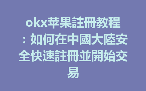 okx苹果註冊教程:如何在中國大陸安全快速註冊並開始交易 一