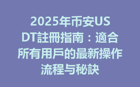 2025年币安USDT註冊指南：適合所有用戶的最新操作流程与秘訣 一